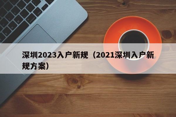 深圳2023入户新规（2021深圳入户新规方案）